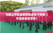 马鞍山市和县教育叛逆孩子学校（可视频参观学校）