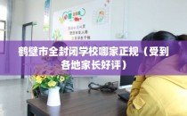鹤壁市全封闭学校哪家正规（受到各地家长好评）