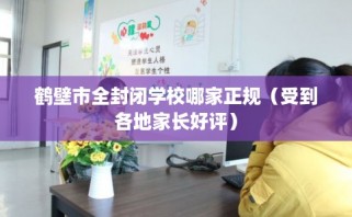 鹤壁市全封闭学校哪家正规（受到各地家长好评）