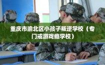 重庆市渝北区小孩子叛逆学校（专门戒游戏瘾学校）