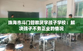 珠海市斗门管教厌学孩子学校：解决孩子不务正业的情况