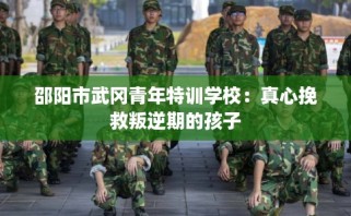 邵阳市武冈青年特训学校：真心挽救叛逆期的孩子