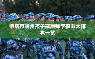 肇庆市端州孩子戒网瘾学校五大排名一览