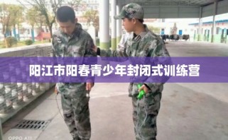 阳江市阳春青少年封闭式训练营