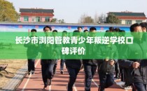 长沙市浏阳管教青少年叛逆学校口碑评价