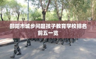 邵阳市城步问题孩子教育学校排名前五一览