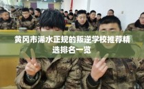 黄冈市浠水正规的叛逆学校推荐精选排名一览