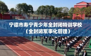 宁德市寿宁青少年全封闭特训学校（全封闭军事化管理）