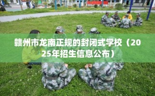 赣州市龙南正规的封闭式学校（2025年招生信息公布）
