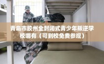青岛市胶州全封闭式青少年叛逆学校哪有（可到校免费参观）