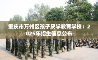 重庆市万州区孩子厌学教育学校：2025年招生信息公布
