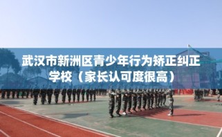 武汉市新洲区青少年行为矫正纠正学校（家长认可度很高）