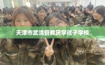 天津市武清管教厌学孩子学校