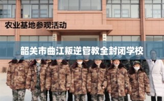 韶关市曲江叛逆管教全封闭学校