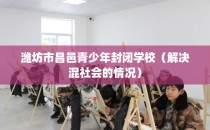 潍坊市昌邑青少年封闭学校（解决混社会的情况）