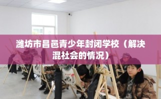 潍坊市昌邑青少年封闭学校（解决混社会的情况）