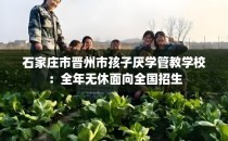 石家庄市晋州市孩子厌学管教学校：全年无休面向全国招生