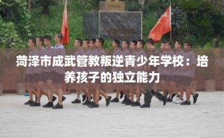 菏泽市成武管教叛逆青少年学校：培养孩子的独立能力