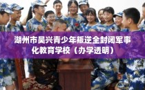 湖州市吴兴青少年叛逆全封闭军事化教育学校（办学透明）