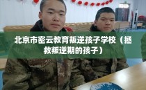 北京市密云教育叛逆孩子学校（拯救叛逆期的孩子）