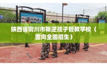 陕西省铜川市叛逆孩子管教学校（面向全国招生）