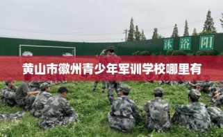黄山市徽州青少年军训学校哪里有