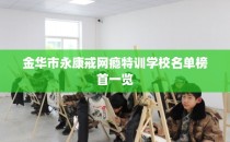 金华市永康戒网瘾特训学校名单榜首一览