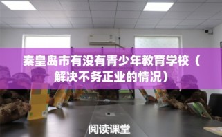 秦皇岛市有没有青少年教育学校（解决不务正业的情况）