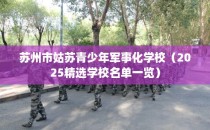 苏州市姑苏青少年军事化学校（2025精选学校名单一览）