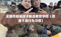 无锡市新吴孩子叛逆教育学校（改善不良行为习惯）