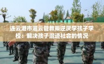 连云港市灌云管教叛逆厌学孩子学校：解决孩子混迹社会的情况