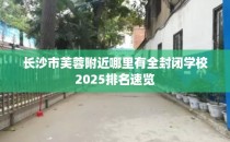 长沙市芙蓉附近哪里有全封闭学校2025排名速览