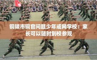 铜陵市铜官问题少年戒网学校：家长可以随时到校参观