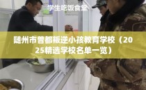 随州市曾都叛逆小孩教育学校（2025精选学校名单一览）