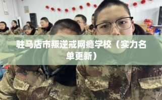 驻马店市叛逆戒网瘾学校（实力名单更新）