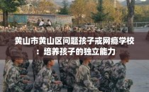 黄山市黄山区问题孩子戒网瘾学校：培养孩子的独立能力