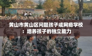 黄山市黄山区问题孩子戒网瘾学校：培养孩子的独立能力