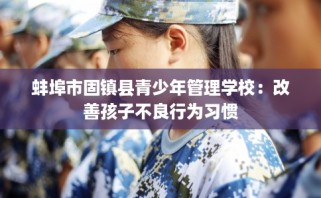 蚌埠市固镇县青少年管理学校：改善孩子不良行为习惯