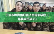 宁波市教育出好孩子的培训学校(拯救叛逆孩子)