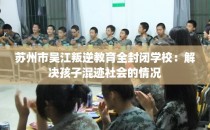苏州市吴江叛逆教育全封闭学校：解决孩子混迹社会的情况