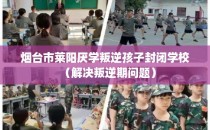 烟台市莱阳厌学叛逆孩子封闭学校（解决叛逆期问题）