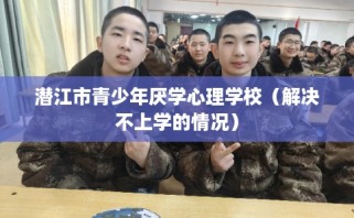 潜江市青少年厌学心理学校（解决不上学的情况）