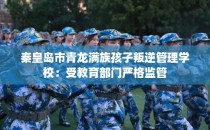 秦皇岛市青龙满族孩子叛逆管理学校：受教育部门严格监管