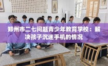 郑州市二七问题青少年教育学校：解决孩子沉迷手机的情况