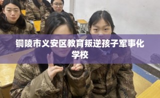 铜陵市义安区教育叛逆孩子军事化学校
