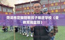 菏泽市定陶管教孩子叛逆学校(受教育局监管)