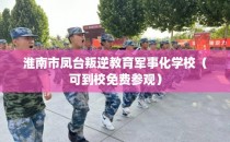 淮南市凤台叛逆教育军事化学校（可到校免费参观）