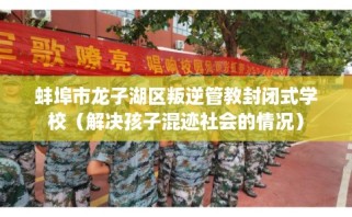 蚌埠市龙子湖区叛逆管教封闭式学校（解决孩子混迹社会的情况）