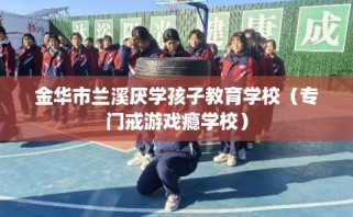 金华市兰溪厌学孩子教育学校（专门戒游戏瘾学校）
