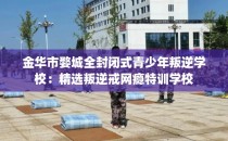 金华市婺城全封闭式青少年叛逆学校：精选叛逆戒网瘾特训学校